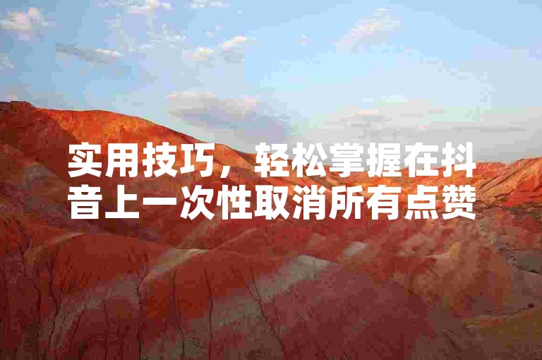实用技巧，轻松掌握在抖音上一次性取消所有点赞的方法。