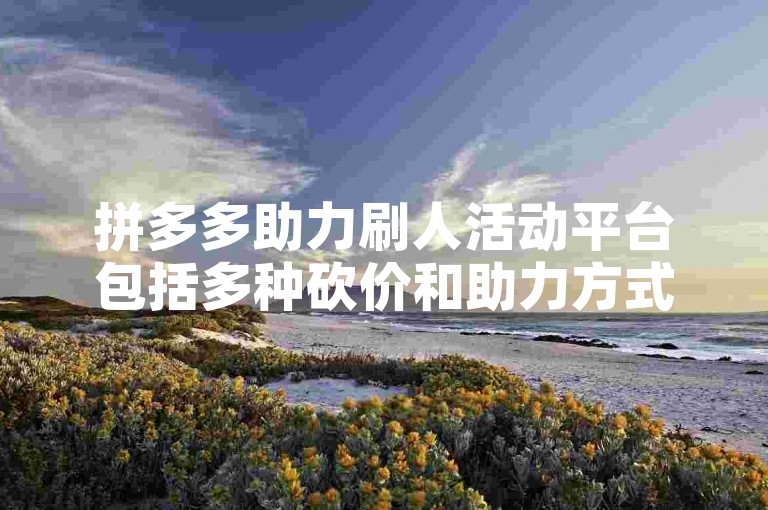 拼多多助力刷人活动平台包括多种砍价和助力方式，让用户有机会免费获取商品。