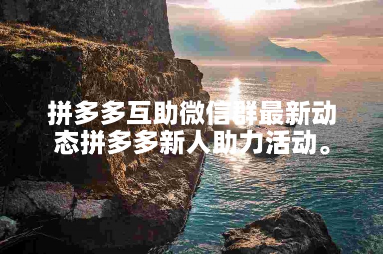 拼多多互助微信群最新动态拼多多新人助力活动。