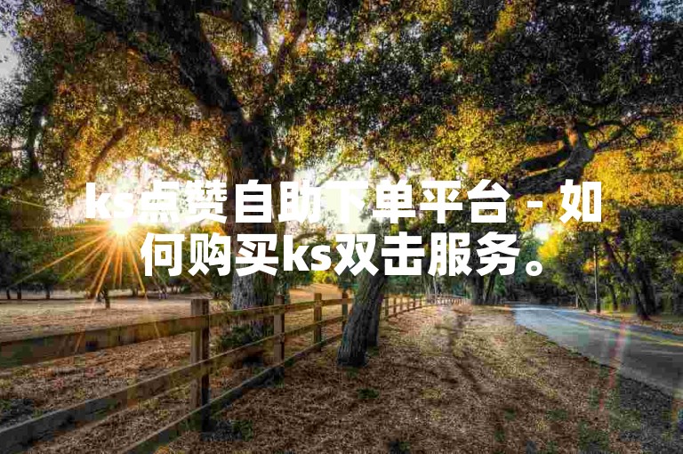 ks点赞自助下单平台 - 如何购买ks双击服务。