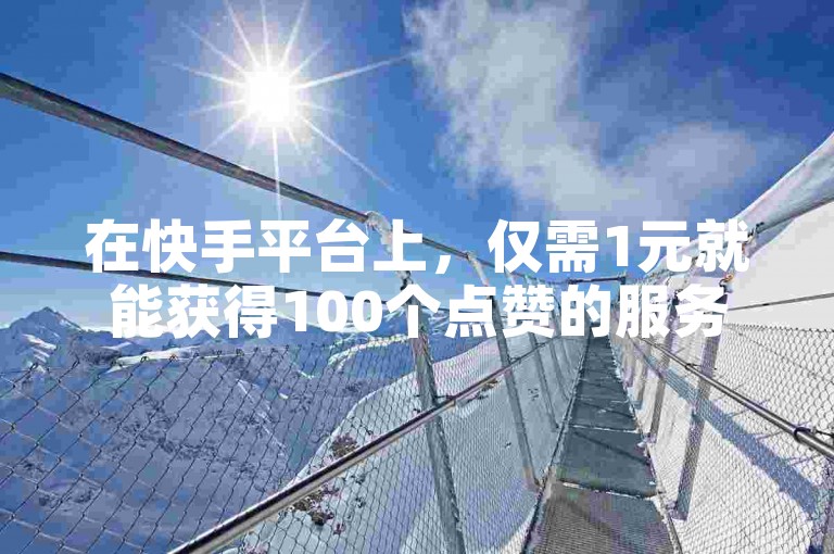 在快手平台上，仅需1元就能获得100个点赞的服务正吸引着众多用户的目光。