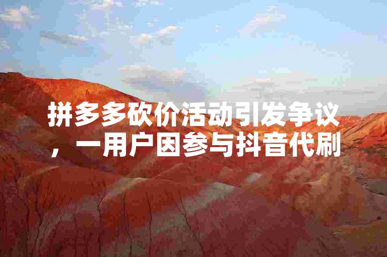 拼多多砍价活动引发争议，一用户因参与抖音代刷礼物而损失60万。