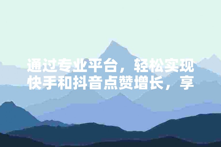 通过专业平台，轻松实现快手和抖音点赞增长，享受全网最优惠的服务价格。
