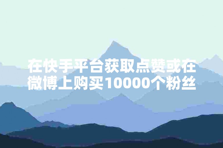 在快手平台获取点赞或在微博上购买10000个粉丝需要多少资金？