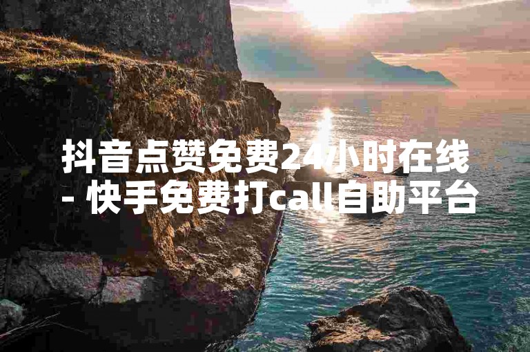 抖音点赞免费24小时在线 - 快手免费打call自助平台有哪些