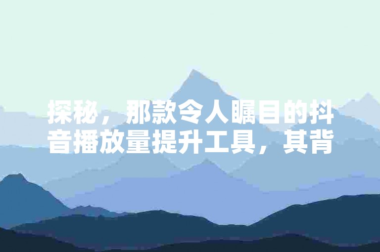 探秘，那款令人瞩目的抖音播放量提升工具，其背后隐藏着哪些不为人知的秘密力量？