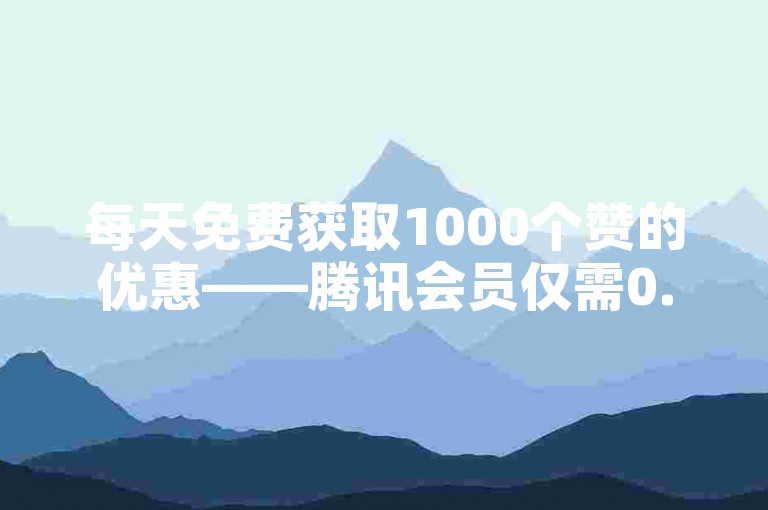 每天免费获取1000个赞的优惠——腾讯会员仅需0.1元激活，0.5元即可享受1000赞自助服务。