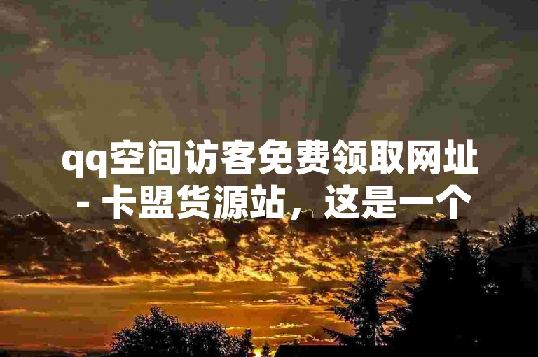 qq空间访客免费领取网址 - 卡盟货源站，这是一个提供各种虚拟商品和网络服务的平台。