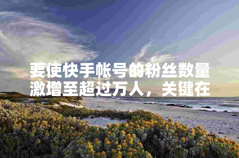 要使快手帐号的粉丝数量激增至超过万人，关键在于持续发布高质量、具有吸引力的内容，并与观众积极互动。