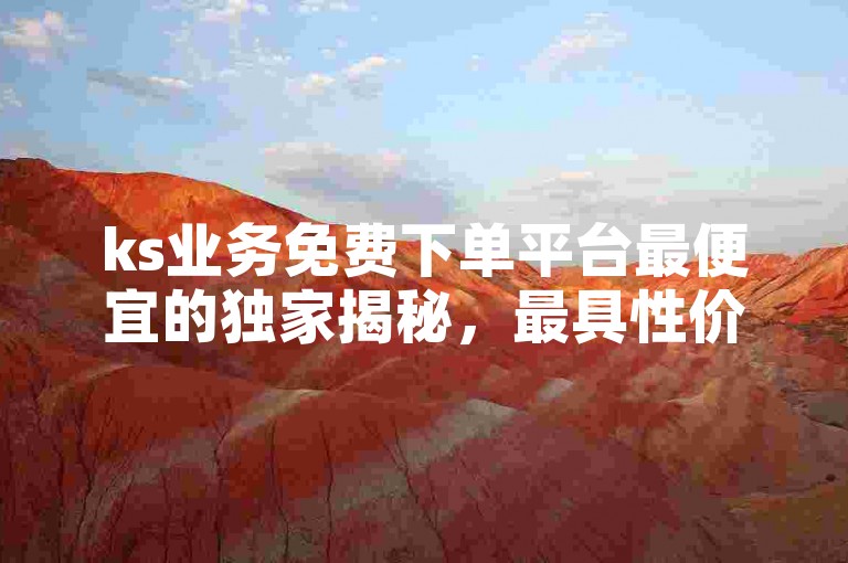 ks业务免费下单平台最便宜的独家揭秘，最具性价比的ks业务免费下单服务！2025必知。