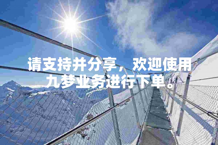 请支持并分享，欢迎使用九梦业务进行下单。