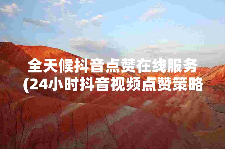 全天候抖音点赞在线服务(24小时抖音视频点赞策略)