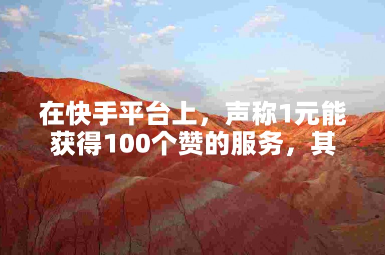 在快手平台上，声称1元能获得100个赞的服务，其真实性有待考证。