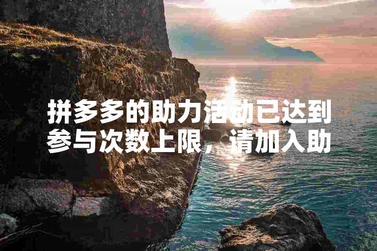 拼多多的助力活动已达到参与次数上限，请加入助力微信群以获取更多帮助。