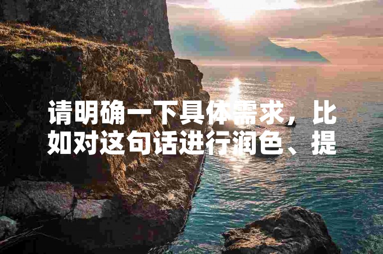 请明确一下具体需求，比如对这句话进行润色、提取关键信息、根据其进行拓展创作等等，这样我才能准确按照要求为你提供合适的服务。