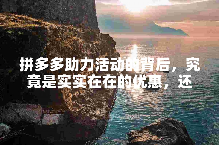 拼多多助力活动的背后，究竟是实实在在的优惠，还是一种巧妙的营销策略呢？