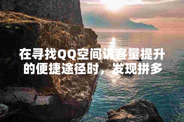 在寻找QQ空间访客量提升的便捷途径时，发现拼多多助力平台网站提供了既经济又高效的解决方案，同时还有机会免费获取QQ空间说说的评论服务。