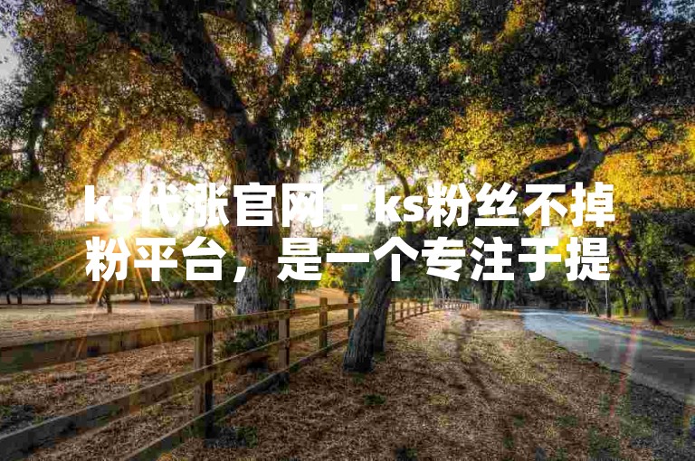 ks代涨官网 - ks粉丝不掉粉平台，是一个专注于提供稳定、高效且安全的KS粉丝增长服务的网站。