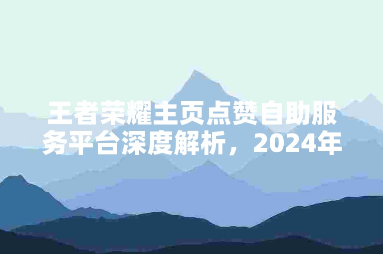 王者荣耀主页点赞自助服务平台深度解析，2024年玩家必知的秘籍！