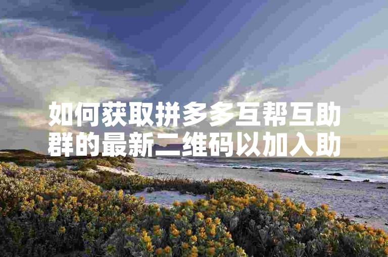 如何获取拼多多互帮互助群的最新二维码以加入助力微信群？