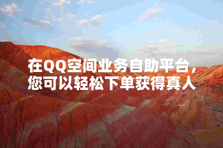 在QQ空间业务自助平台，您可以轻松下单获得真人服务。