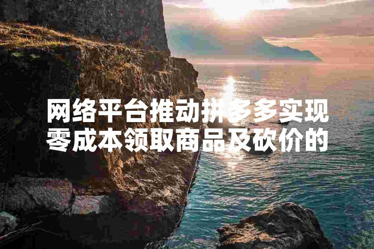 网络平台推动拼多多实现零成本领取商品及砍价的创新模式。
