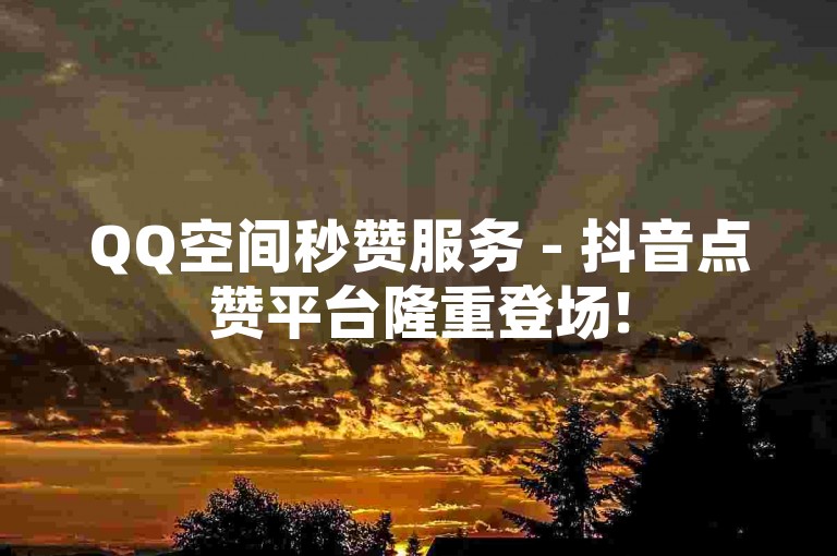 QQ空间秒赞服务 - 抖音点赞平台隆重登场!