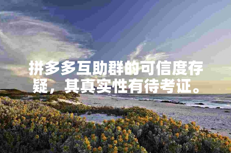拼多多互助群的可信度存疑，其真实性有待考证。