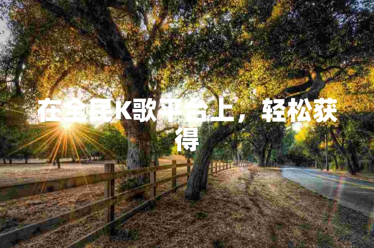 在全民K歌平台上，轻松获得50位忠实粉丝支持仅需0.1元，同时提供快速增加一万赞的服务。