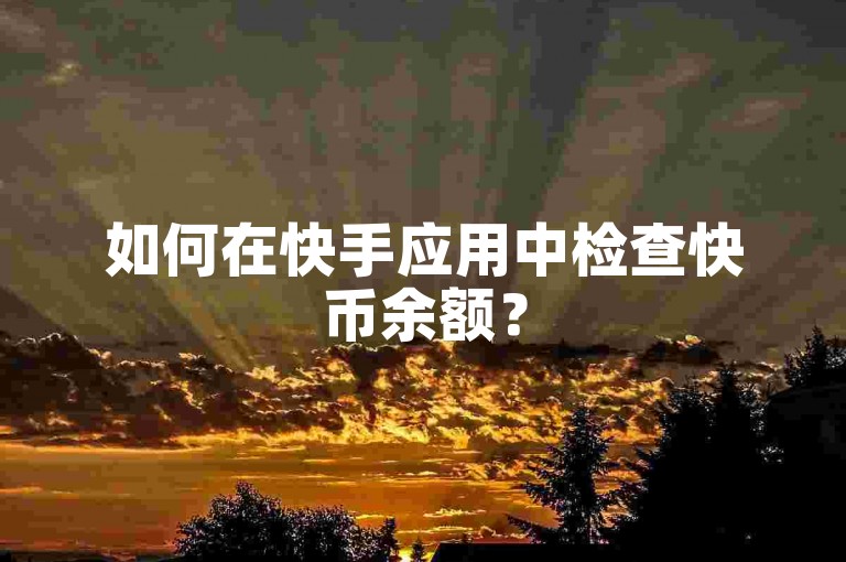 如何在快手应用中检查快币余额？