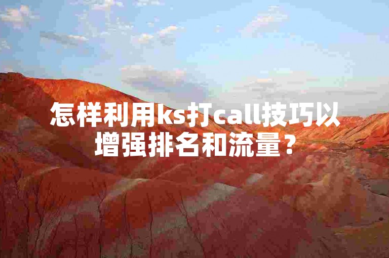 怎样利用ks打call技巧以增强排名和流量？