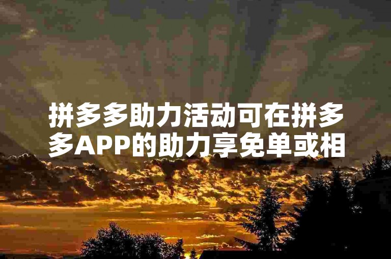 拼多多助力活动可在拼多多APP的助力享免单或相关活动页面找到。