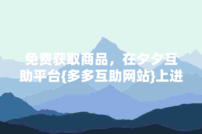 免费获取商品，在夕夕互助平台{多多互助网站}上进行互助。