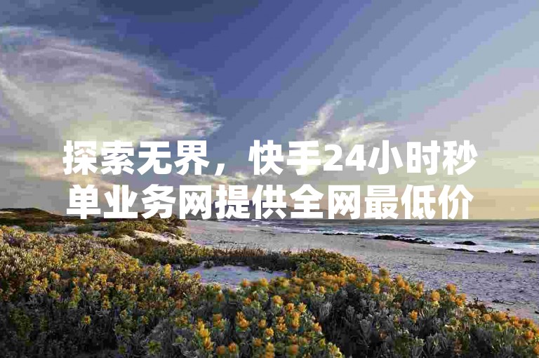 探索无界，快手24小时秒单业务网提供全网最低价的ks24小时下单服务，qq主页帮点赞等你来体验。