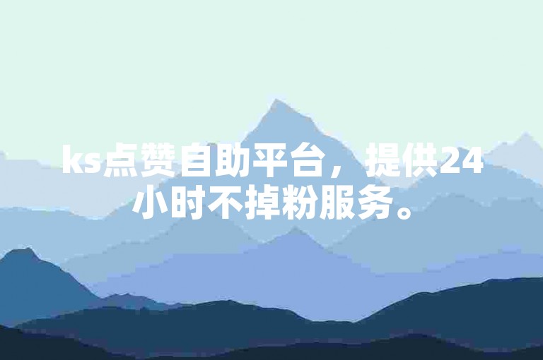 ks点赞自助平台，提供24小时不掉粉服务。