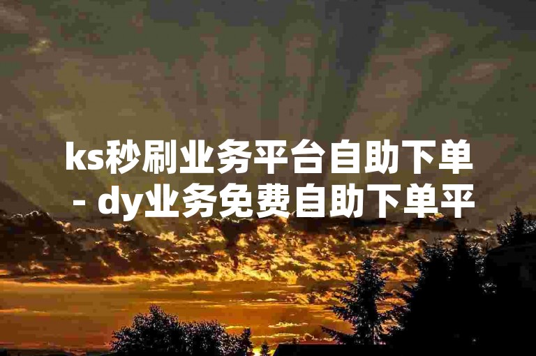 ks秒刷业务平台自助下单 - dy业务免费自助下单平台三十个