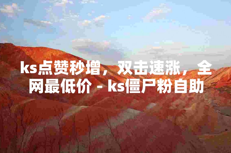 ks点赞秒增，双击速涨，全网最低价 - ks僵尸粉自助下单，瞬间刷量。