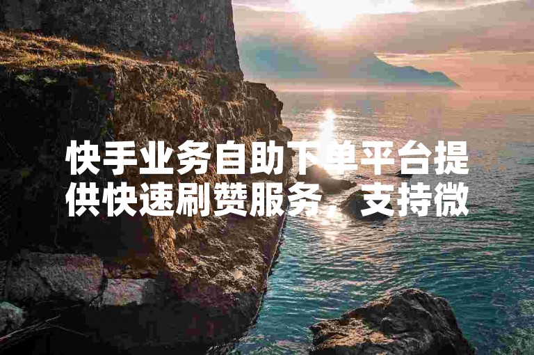 快手业务自助下单平台提供快速刷赞服务，支持微信支付。