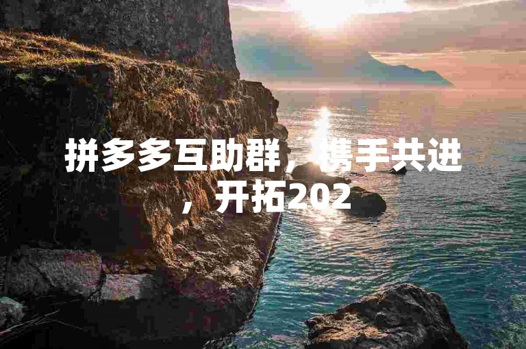 拼多多互助群，携手共进，开拓2025新辉煌。