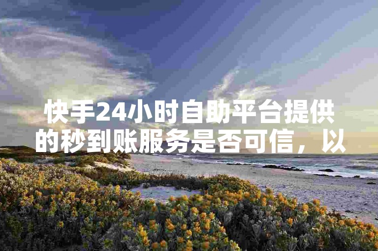 快手24小时自助平台提供的秒到账服务是否可信，以及秒刷赞自助下单的真实性，仍需用户谨慎核实。