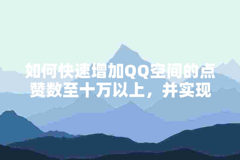 如何快速增加QQ空间的点赞数至十万以上，并实现抖音粉丝数量的瞬间增长 - 探索QQ业务自助平台的高效服务与KS业务下单的独家秘诀。