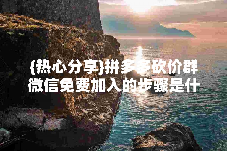 {热心分享}拼多多砍价群微信免费加入的步骤是什么
