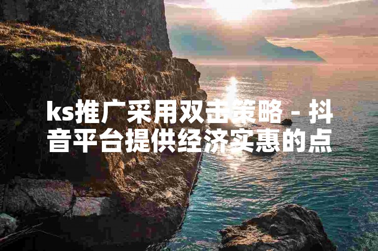 ks推广采用双击策略 - 抖音平台提供经济实惠的点赞增长服务链接。
