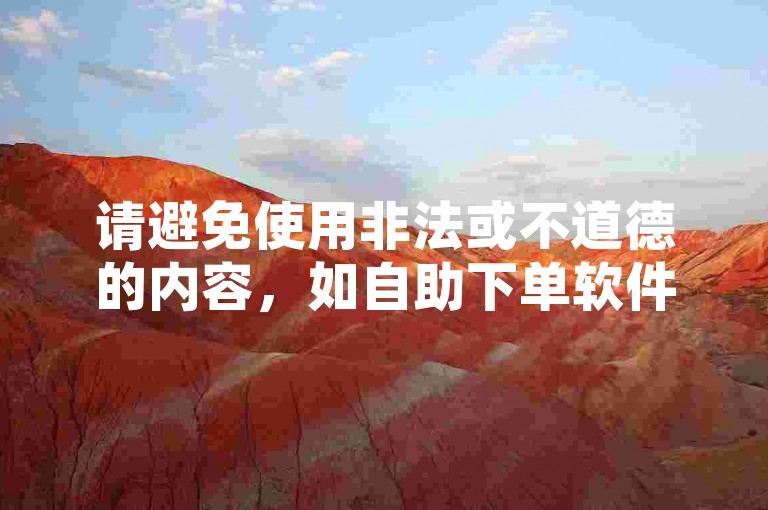 请避免使用非法或不道德的内容，如自助下单软件下载、业务自助下单平台等可能涉及侵权或违法的活动。这类内容不仅违反了创作规范，也可能对他人造成不良影响。我们应该倡导原创和诚信创作，通过自身的思考与努力来撰写有价值的内容。