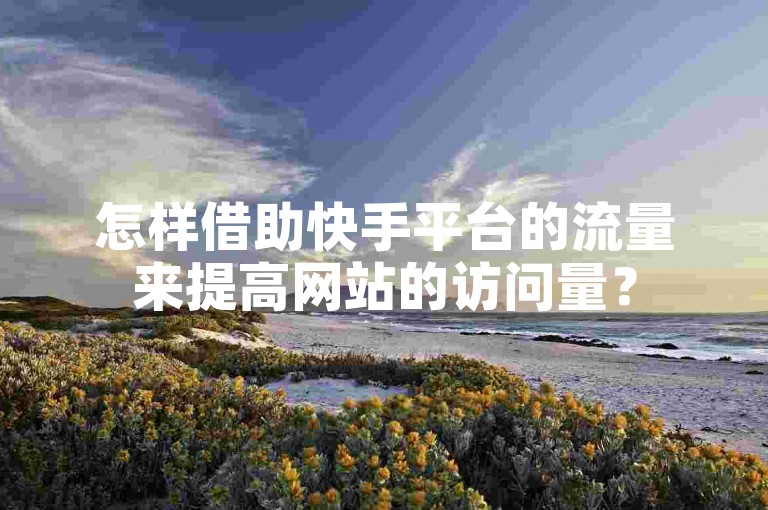 怎样借助快手平台的流量来提高网站的访问量？