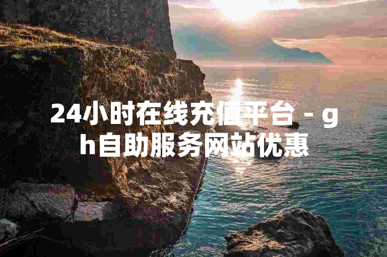 24小时在线充值平台 - gh自助服务网站优惠