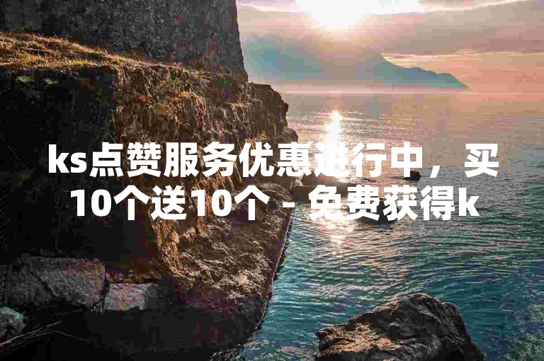 ks点赞服务优惠进行中，买10个送10个 - 免费获得ks点赞。