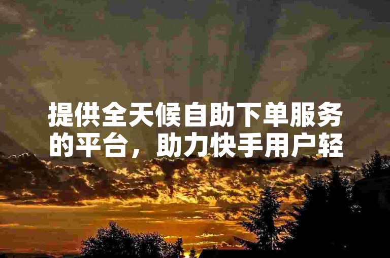 提供全天候自助下单服务的平台，助力快手用户轻松获取点赞。