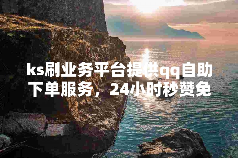 ks刷业务平台提供qq自助下单服务，24小时秒赞免费自助下单。