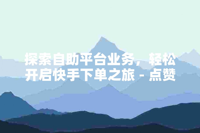 探索自助平台业务，轻松开启快手下单之旅 - 点赞自助服务ks。